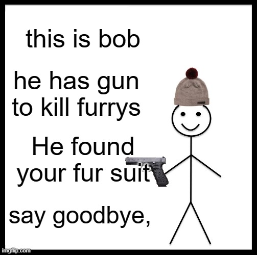 Be Like Bill Meme | this is bob; he has gun to kill furrys; He found your fur suit; say goodbye, | image tagged in memes,be like bill | made w/ Imgflip meme maker