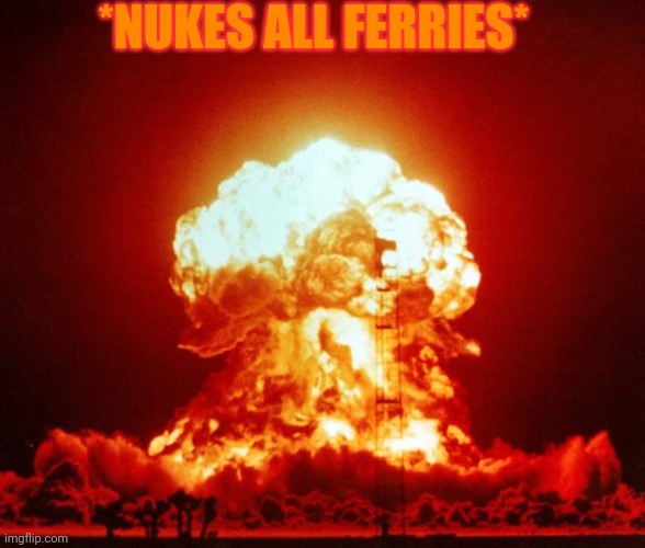 Nuke | *NUKES ALL FERRIES* | image tagged in nuke | made w/ Imgflip meme maker