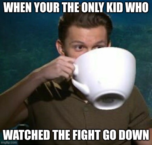 Sips Tea by Ghostmemer | WHEN YOUR THE ONLY KID WHO; WATCHED THE FIGHT GO DOWN | image tagged in sips tea by ghostmemer | made w/ Imgflip meme maker