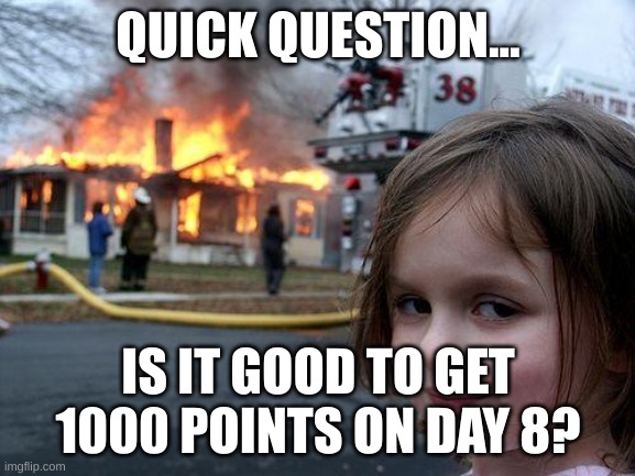 Plz comment yes or no | QUICK QUESTION... IS IT GOOD TO GET 1000 POINTS ON DAY 8? | image tagged in memes,disaster girl | made w/ Imgflip meme maker