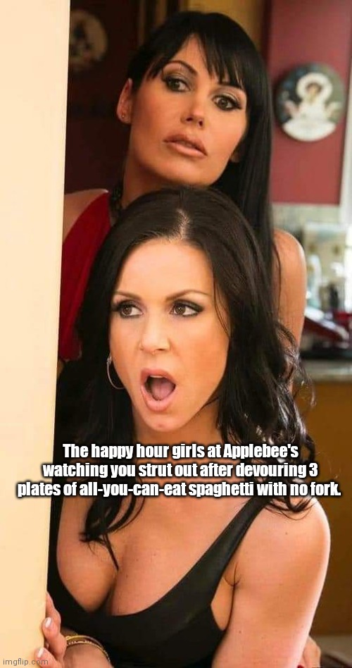 Applebee nights. | The happy hour girls at Applebee's watching you strut out after devouring 3 plates of all-you-can-eat spaghetti with no fork. | image tagged in funny | made w/ Imgflip meme maker