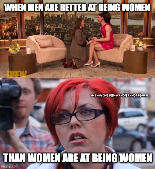 When empowering women has gone too far... | WHEN MEN ARE BETTER AT BEING WOMEN; HAS ANYONE SEEN MY HOPES AND DREAMS? THAN WOMEN ARE AT BEING WOMEN | image tagged in angry feminist | made w/ Imgflip meme maker