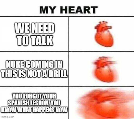 My heart blank | WE NEED TO TALK; NUKE COMING IN THIS IS NOT A DRILL; YOU FORGOT YOUR SPANISH LESOON, YOU KNOW WHAT HAPPENS NOW | image tagged in my heart blank | made w/ Imgflip meme maker