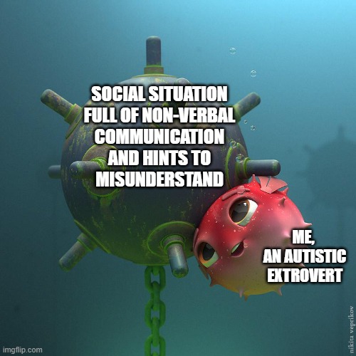 autistic extrovert | SOCIAL SITUATION
 FULL OF NON-VERBAL 
COMMUNICATION
 AND HINTS TO 
MISUNDERSTAND; ME,
 AN AUTISTIC
 EXTROVERT | image tagged in pufferfish and land mine,autism,autisic,extrovert | made w/ Imgflip meme maker