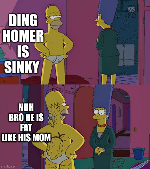 Homer Simpson's Back Fat | DING HOMER IS SINKY; NUH BRO HE IS FAT LIKE HIS MOM | image tagged in homer simpson's back fat | made w/ Imgflip meme maker