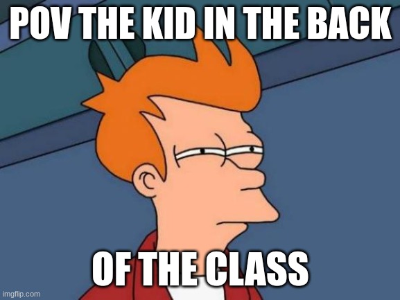 Futurama Fry Meme | POV THE KID IN THE BACK; OF THE CLASS | image tagged in memes,futurama fry | made w/ Imgflip meme maker