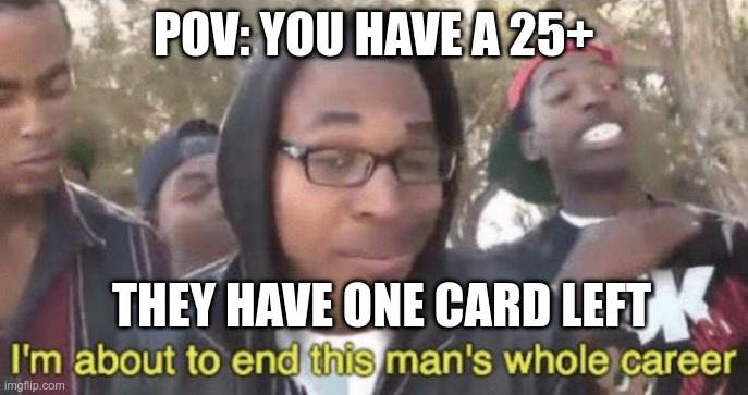 I’m about to end this man’s whole career | POV: YOU HAVE A 25+; THEY HAVE ONE CARD LEFT | image tagged in i m about to end this man s whole career | made w/ Imgflip meme maker