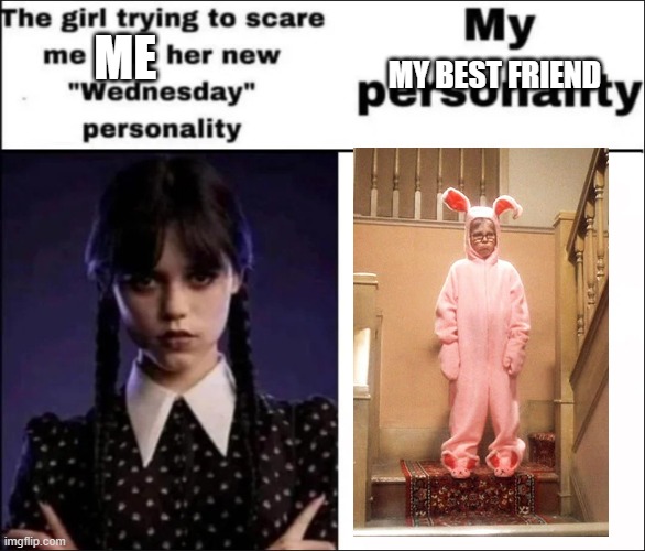 me and my friend so diffrent | MY BEST FRIEND; ME | image tagged in the girl trying to scare me with her new wednesday personality | made w/ Imgflip meme maker