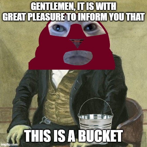 dear god... | GENTLEMEN, IT IS WITH GREAT PLEASURE TO INFORM YOU THAT; THIS IS A BUCKET | image tagged in gentlemen it is with great pleasure to inform you that | made w/ Imgflip meme maker