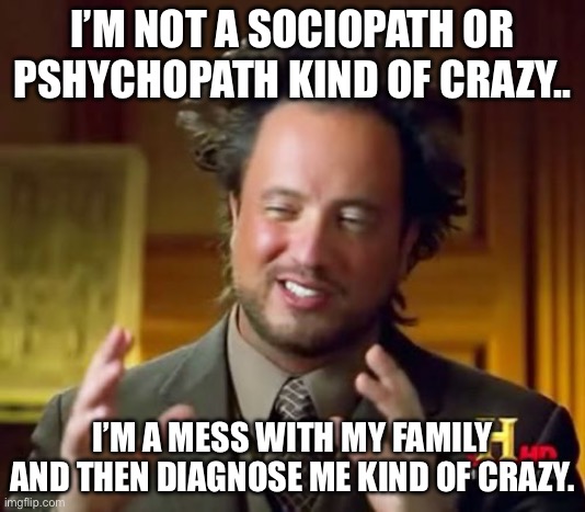 Ancient Aliens | I’M NOT A SOCIOPATH OR PSHYCHOPATH KIND OF CRAZY.. I’M A MESS WITH MY FAMILY AND THEN DIAGNOSE ME KIND OF CRAZY. | image tagged in memes,ancient aliens | made w/ Imgflip meme maker