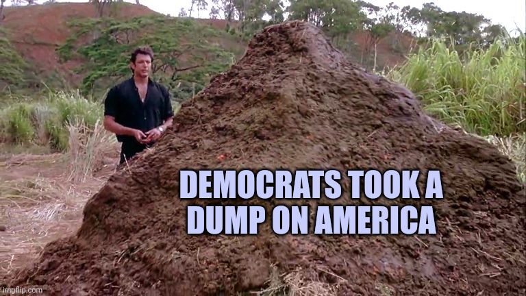 Big pile of bullshit | DEMOCRATS TOOK A 
DUMP ON AMERICA | image tagged in big pile of bullshit | made w/ Imgflip meme maker