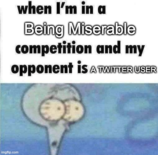 I didnt made this meme | Being Miserable; A TWITTER USER | image tagged in whe i'm in a competition and my opponent is | made w/ Imgflip meme maker