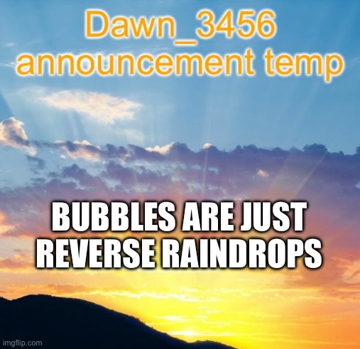 Dawn_3456 announcement | BUBBLES ARE JUST REVERSE RAINDROPS | image tagged in dawn_3456 announcement | made w/ Imgflip meme maker