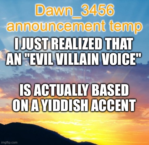 Dawn_3456 announcement | I JUST REALIZED THAT AN "EVIL VILLAIN VOICE"; IS ACTUALLY BASED ON A YIDDISH ACCENT | image tagged in dawn_3456 announcement | made w/ Imgflip meme maker