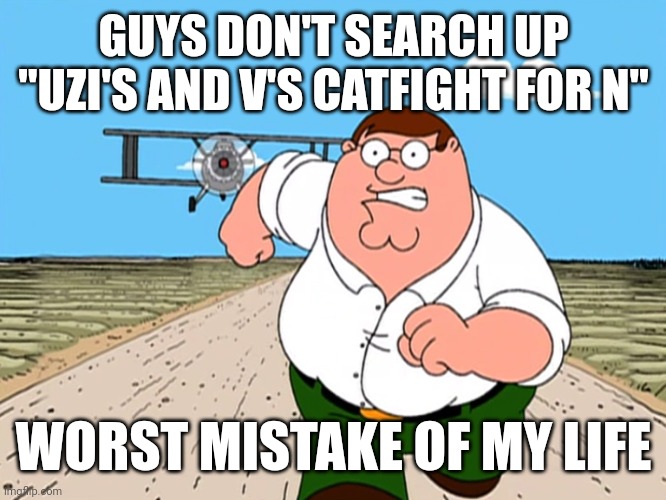 just dont | GUYS DON'T SEARCH UP "UZI'S AND V'S CATFIGHT FOR N"; WORST MISTAKE OF MY LIFE | image tagged in peter griffin running away,memes,murder drones,sus,oh wow are you actually reading these tags | made w/ Imgflip meme maker