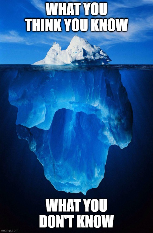 Iceberg What you think you know vs. what you don't know | WHAT YOU THINK YOU KNOW; WHAT YOU DON'T KNOW | image tagged in iceberg,knowledge,science,logic,information,humor | made w/ Imgflip meme maker