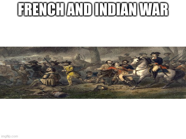 FRENCH AND INDIAN WAR; 1754 – 1763 | made w/ Imgflip meme maker