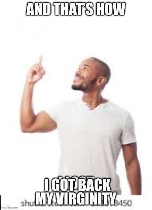 And that is how I lost my virginity | I GOT BACK | image tagged in and that is how i lost my virginity | made w/ Imgflip meme maker