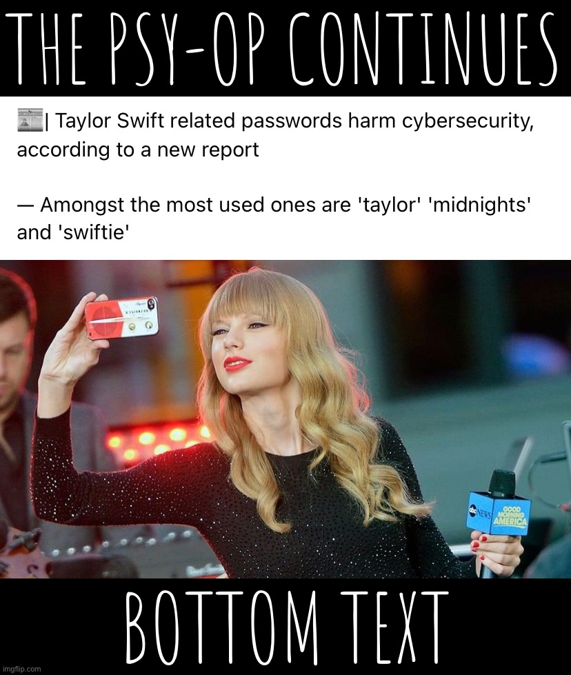 Just to be safe, it’s best practices not to keep anything T.S.-related on your device, or your social media accounts, or… OH GOD | THE PSY-OP CONTINUES; BOTTOM TEXT | image tagged in taylor swift passwords,taylor,swift,is,a,psy-op | made w/ Imgflip meme maker