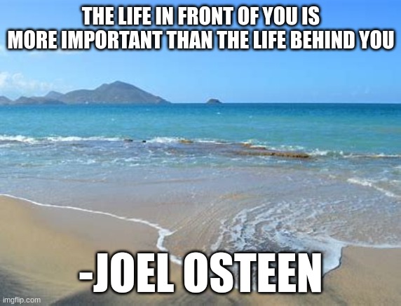 Daily inspirational quote 3/15/23 | THE LIFE IN FRONT OF YOU IS MORE IMPORTANT THAN THE LIFE BEHIND YOU; -JOEL OSTEEN | image tagged in memes | made w/ Imgflip meme maker