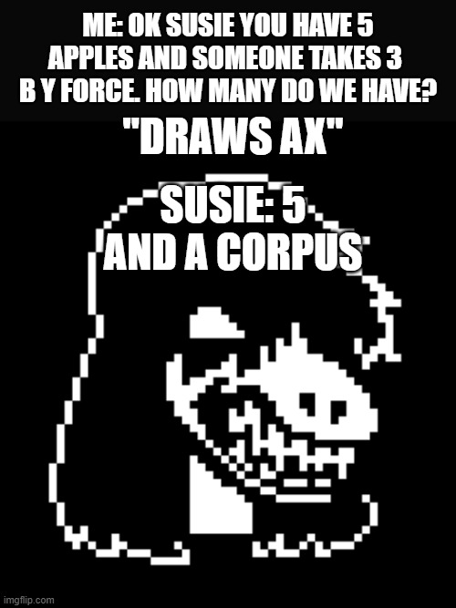 Susie Deltarune | ME: OK SUSIE YOU HAVE 5 APPLES AND SOMEONE TAKES 3  B Y FORCE. HOW MANY DO WE HAVE? "DRAWS AX" SUSIE: 5 AND A CORPUS | image tagged in susie deltarune | made w/ Imgflip meme maker