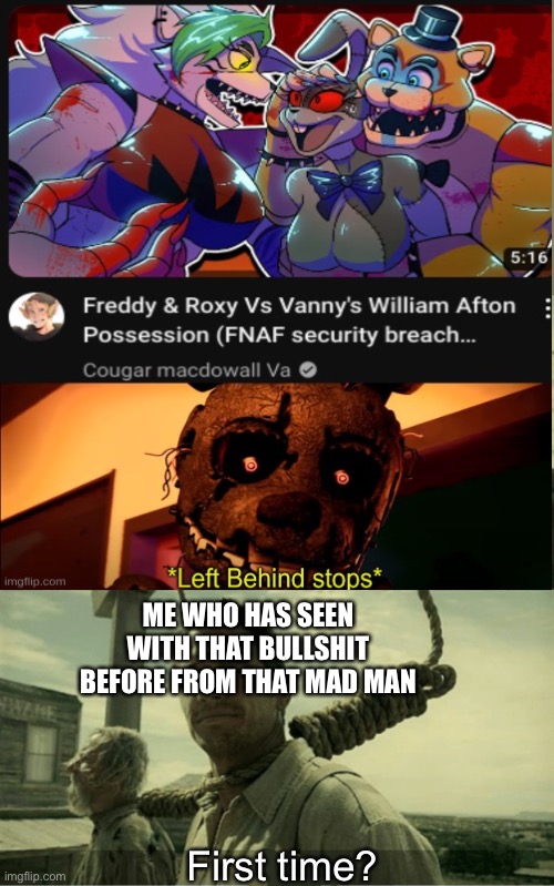 Bro pass my unsee juice | ME WHO HAS SEEN WITH THAT BULLSHIT BEFORE FROM THAT MAD MAN; First time? | image tagged in first time buster scruggs james franco hanging alternate,unsee juice,fnaf,fnaf security breach,kill me now | made w/ Imgflip meme maker
