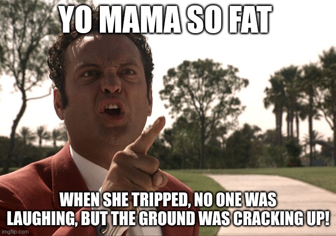 Yo mama | YO MAMA SO FAT; WHEN SHE TRIPPED, NO ONE WAS LAUGHING, BUT THE GROUND WAS CRACKING UP! | image tagged in yo mama | made w/ Imgflip meme maker