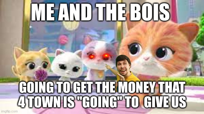 SuperKitties Gang | ME AND THE BOIS; GOING TO GET THE MONEY THAT 4 TOWN IS "GOING" TO  GIVE US | image tagged in superkitties gang | made w/ Imgflip meme maker
