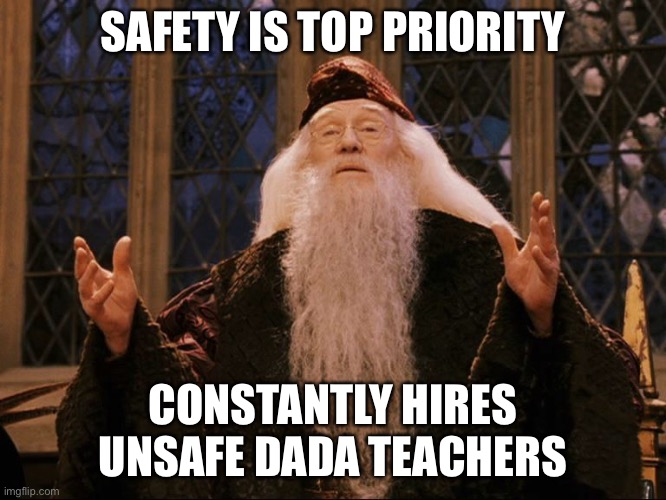 Dumbledore | SAFETY IS TOP PRIORITY; CONSTANTLY HIRES UNSAFE DADA TEACHERS | image tagged in dumbledore | made w/ Imgflip meme maker