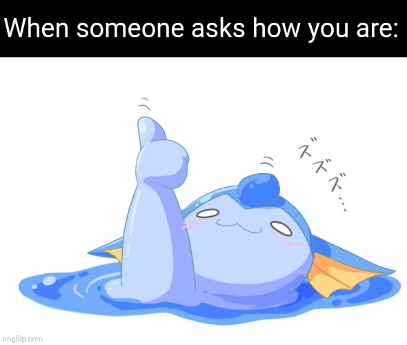 This is fine. | When someone asks how you are: | image tagged in vaporeon giving thumbs up while melting | made w/ Imgflip meme maker
