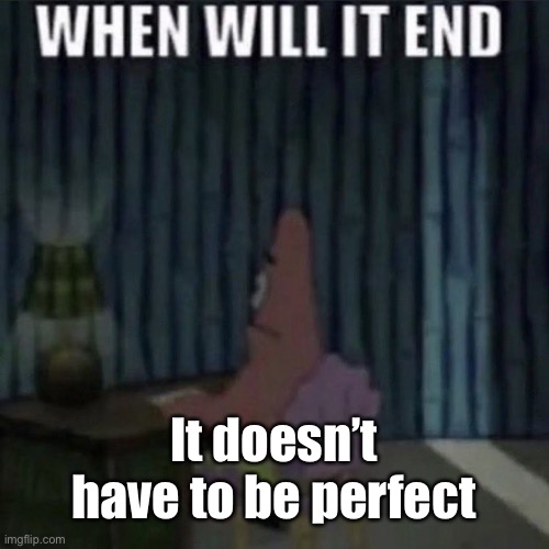 When will it end? | It doesn’t have to be perfect | image tagged in when will it end | made w/ Imgflip meme maker