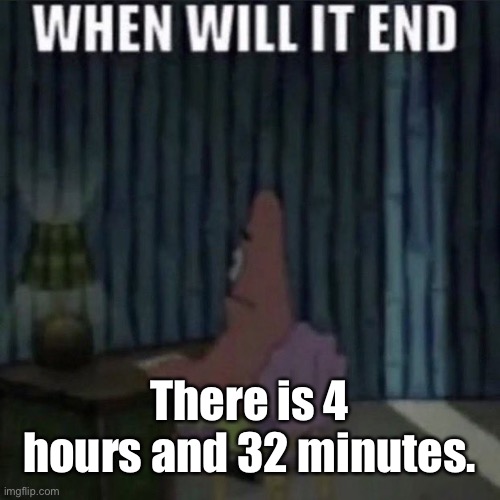 When will it end? | There is 4 hours and 32 minutes. | image tagged in when will it end | made w/ Imgflip meme maker