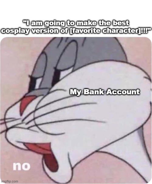 The trouble with being an artist | "I am going to make the best cosplay version of [favorite character]!!!"; My Bank Account | image tagged in bugs bunny no,cosplay,costume,money,budget | made w/ Imgflip meme maker