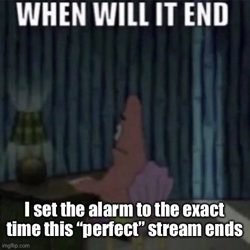 When will it end? | I set the alarm to the exact time this “perfect” stream ends | image tagged in when will it end | made w/ Imgflip meme maker
