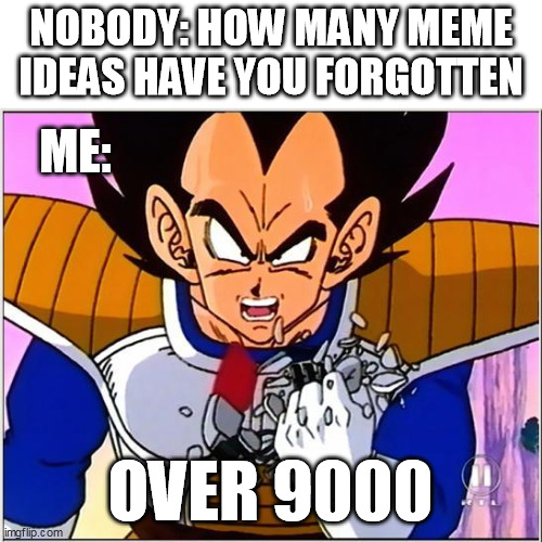 Vegeta over 9000 |  NOBODY: HOW MANY MEME IDEAS HAVE YOU FORGOTTEN; ME:; OVER 9000 | image tagged in vegeta over 9000,funny memes,funny,hahaha,haha,funny meme | made w/ Imgflip meme maker