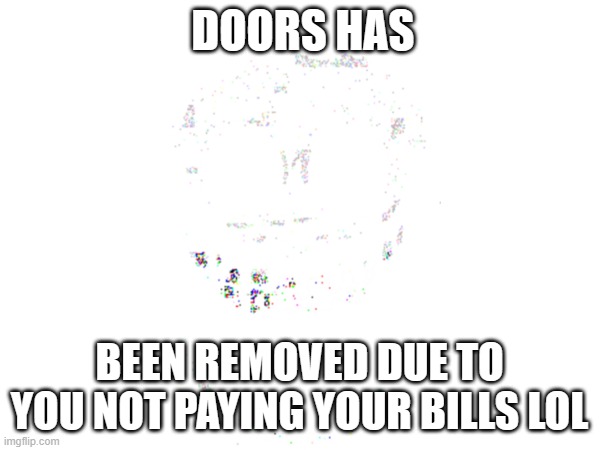 DOORS HAS BEEN REMOVED DUE TO YOU NOT PAYING YOUR BILLS LOL | made w/ Imgflip meme maker