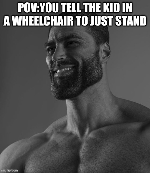 Giga Chad | POV:YOU TELL THE KID IN A WHEELCHAIR TO JUST STAND | image tagged in giga chad | made w/ Imgflip meme maker