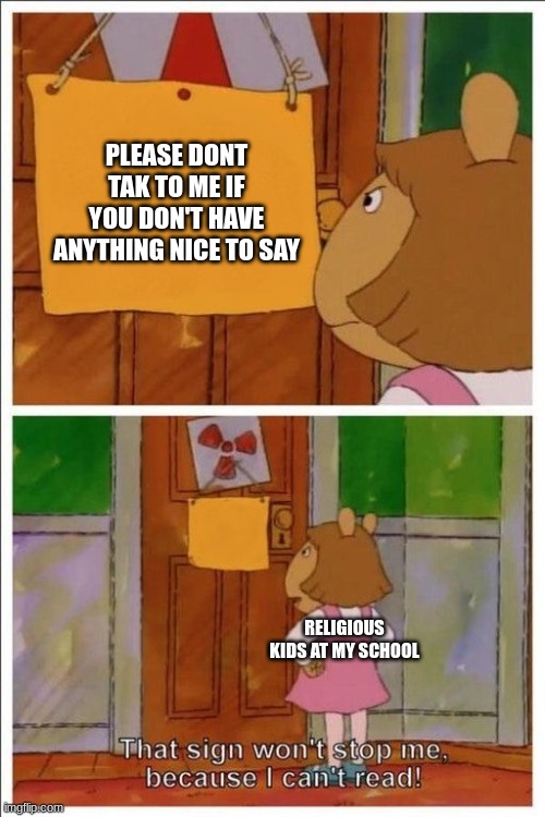 srsly, u can be christian without making kids want to comit die | PLEASE DON'T TALK TO ME IF YOU DON'T HAVE ANYTHING NICE TO SAY; RELIGIOUS KIDS AT MY SCHOOL | image tagged in that sign won't stop me,why are you reading the tags | made w/ Imgflip meme maker