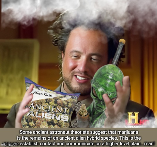 Ancient Weed | Some ancient astronaut theorists suggest that marijuana is the remains of an ancient alien hybrid species. This is the way we establish contact and communicate on a higher level plain...man! | image tagged in ancient aliens guy,marijuana,aliens,smoke weed | made w/ Imgflip meme maker