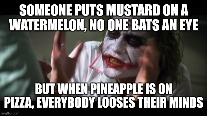 Loose Their Minds | SOMEONE PUTS MUSTARD ON A WATERMELON, NO ONE BATS AN EYE BUT WHEN PINEAPPLE IS ON PIZZA, EVERYBODY LOOSES THEIR MINDS | image tagged in loose their minds | made w/ Imgflip meme maker