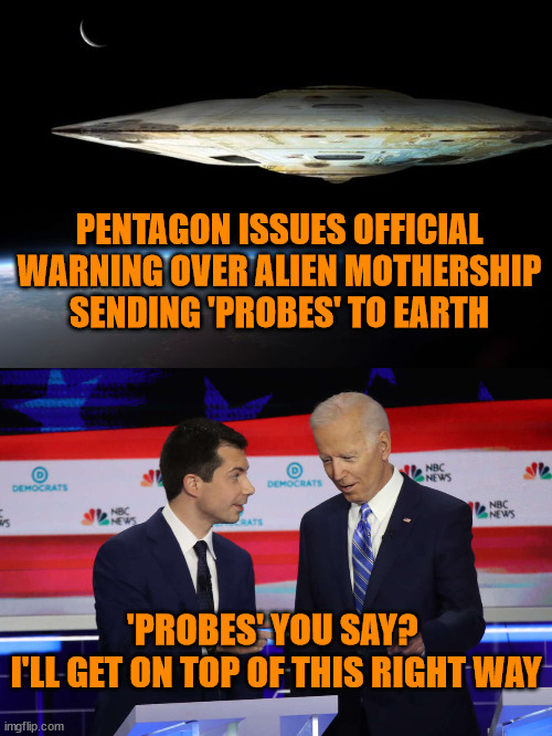 UFO's Sending Probes to Earth | PENTAGON ISSUES OFFICIAL WARNING OVER ALIEN MOTHERSHIP SENDING 'PROBES' TO EARTH; 'PROBES' YOU SAY? 
I'LL GET ON TOP OF THIS RIGHT WAY | image tagged in pete buttigieg,joe biden,secretary of transportation | made w/ Imgflip meme maker