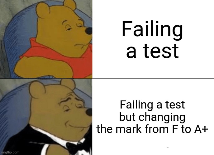 Tuxedo Winnie The Pooh Meme | Failing a test; Failing a test but changing the mark from F to A+ | image tagged in memes,tuxedo winnie the pooh | made w/ Imgflip meme maker