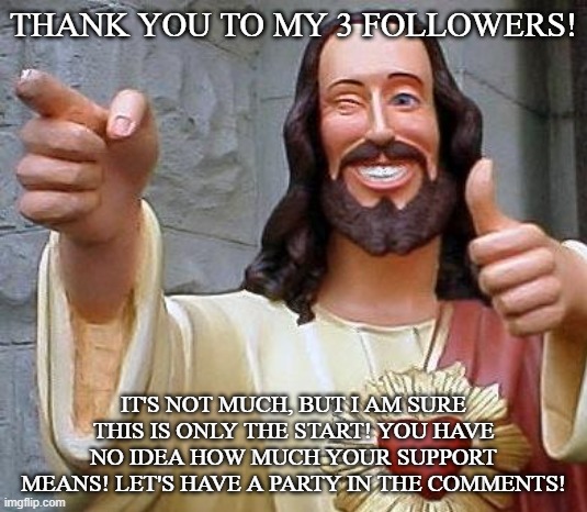 Thank you for your support! | THANK YOU TO MY 3 FOLLOWERS! IT'S NOT MUCH, BUT I AM SURE THIS IS ONLY THE START! YOU HAVE NO IDEA HOW MUCH YOUR SUPPORT MEANS! LET'S HAVE A PARTY IN THE COMMENTS! | image tagged in jesus thanks you | made w/ Imgflip meme maker