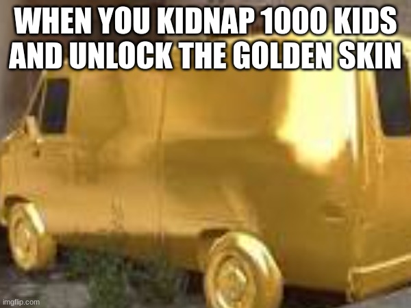 WHEN YOU KIDNAP 1000 KIDS AND UNLOCK THE GOLDEN SKIN | image tagged in lol,golden | made w/ Imgflip meme maker