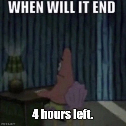 When will it end? | 4 hours left. | image tagged in when will it end | made w/ Imgflip meme maker