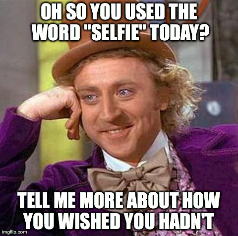 Wonka on Selfie | OH SO YOU USED THE WORD "SELFIE" TODAY? TELL ME MORE ABOUT HOW YOU WISHED YOU HADN'T | image tagged in memes,creepy condescending wonka,selfie,funny | made w/ Imgflip meme maker