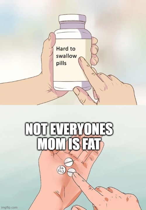 Hard To Swallow Pills Meme | NOT EVERYONES MOM IS FAT | image tagged in memes,hard to swallow pills | made w/ Imgflip meme maker