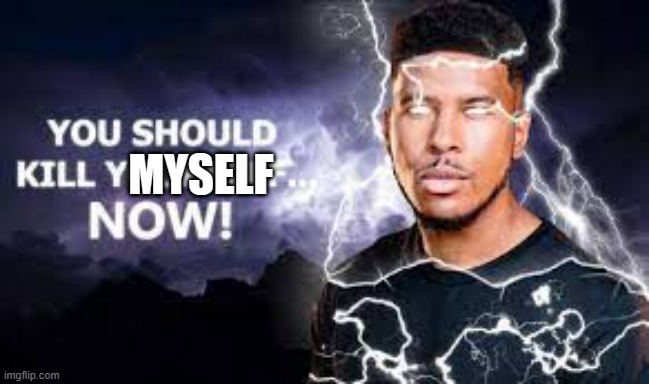You Should Kill Yourself NOW! | MYSELF | image tagged in you should kill yourself now | made w/ Imgflip meme maker