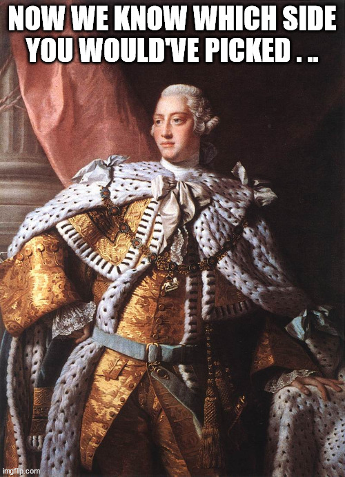 King George III | NOW WE KNOW WHICH SIDE YOU WOULD'VE PICKED . .. | image tagged in king george iii | made w/ Imgflip meme maker