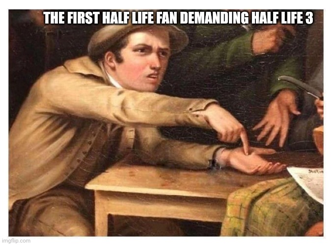 It's been so long | THE FIRST HALF LIFE FAN DEMANDING HALF LIFE 3 | image tagged in give it to me,half life,half life 3,valve | made w/ Imgflip meme maker